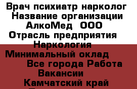 Врач психиатр-нарколог › Название организации ­ АлкоМед, ООО › Отрасль предприятия ­ Наркология › Минимальный оклад ­ 90 000 - Все города Работа » Вакансии   . Камчатский край,Петропавловск-Камчатский г.